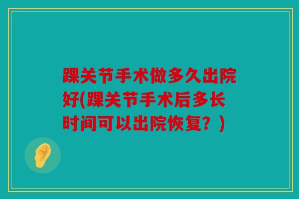踝关节手术做多久出院好(踝关节手术后多长时间可以出院恢复?) 踝关节手术做多久出院好(踝关节手术后多长时间可以出院恢复?)