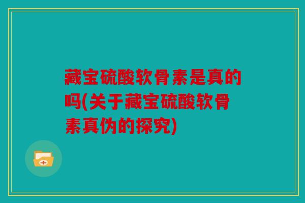 藏宝硫酸软骨素是真的吗(关于藏宝硫酸软骨素真伪的探究)