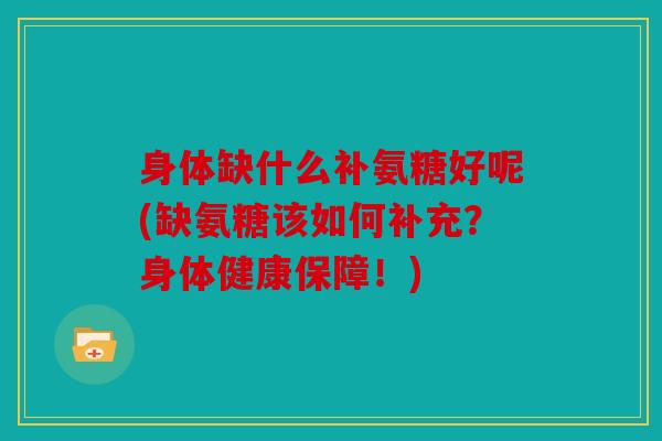 身体缺什么补氨糖好呢(缺氨糖该如何补充?身体健康保障!) 身体缺什么补氨糖好呢(缺氨糖该如何补充?身体健康保障!)