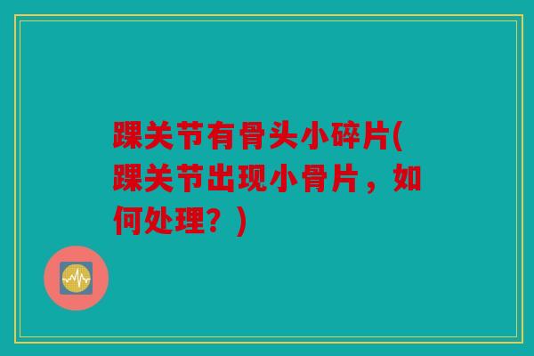 踝关节有骨头小碎片(踝关节出现小骨片,如何处理?) 踝关节有骨头小碎片(踝关节出现小骨片,如何处理?)