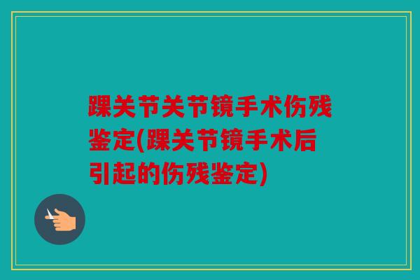 踝关节关节镜手术伤残鉴定(踝关节镜手术后引起的伤残鉴定) 踝关节关节镜手术伤残鉴定(踝关节镜手术后引起的伤残鉴定)