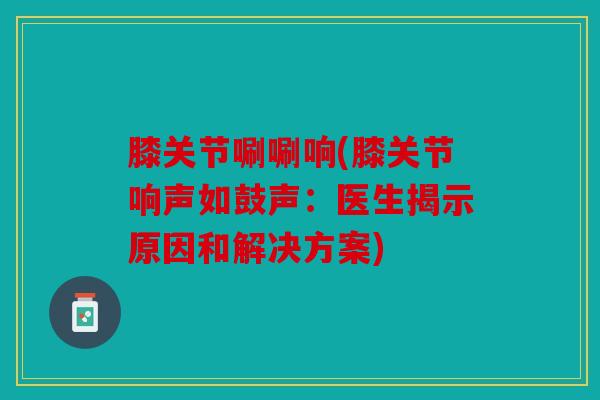 膝关节唰唰响(膝关节响声如鼓声:医生揭示原因和解决方案) 膝关节唰唰响(膝关节响声如鼓声:医生揭示原因和解决方案)