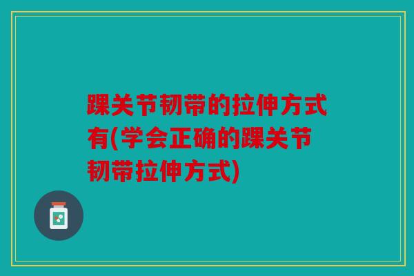 踝关节韧带的拉伸方式有(学会正确的踝关节韧带拉伸方式)