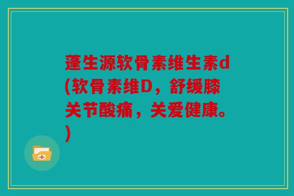 蓬生源软骨素维生素d(软骨素维D,舒缓膝关节酸痛,关爱健康。) 蓬生源软骨素维生素d(软骨素维D,舒缓膝关节酸痛,关爱健康。)