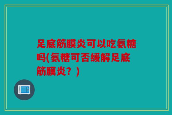 足底筋膜炎可以吃氨糖吗(氨糖可否缓解足底筋膜炎?) 足底筋膜炎可以吃氨糖吗(氨糖可否缓解足底筋膜炎?)