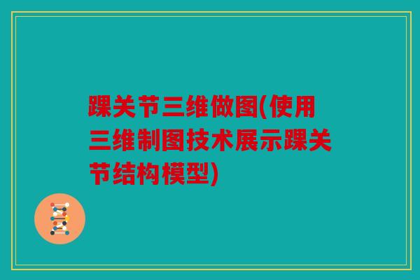 踝关节三维做图(使用三维制图技术展示踝关节结构模型)