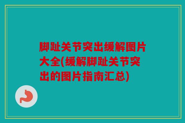 脚趾关节突出缓解图片大全(缓解脚趾关节突出的图片指南汇总) 脚趾关节突出缓解图片大全(缓解脚趾关节突出的图片指南汇总)
