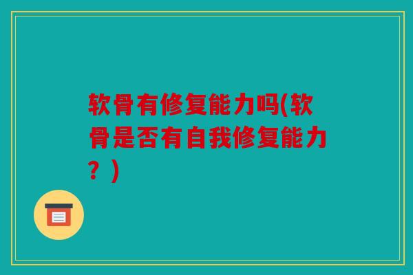 软骨有修复能力吗(软骨是否有自我修复能力?) 软骨有修复能力吗(软骨是否有自我修复能力?)
