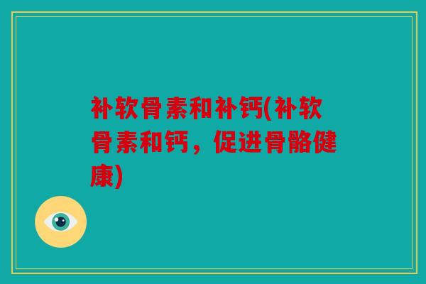 补软骨素和补钙(补软骨素和钙，促进骨骼健康)