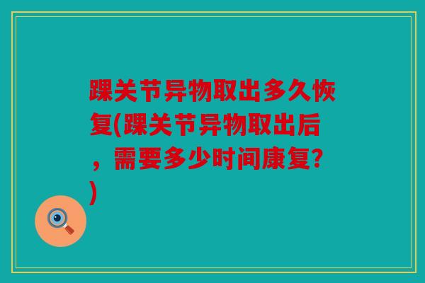 踝关节异物取出多久恢复(踝关节异物取出后，需要多少时间康复？)