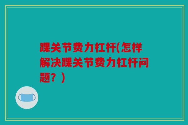 踝关节费力杠杆(怎样解决踝关节费力杠杆问题？)
