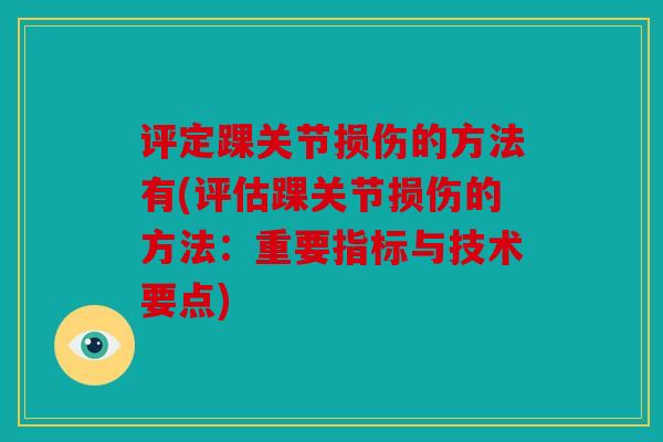 评定踝关节损伤的方法有(评估踝关节损伤的方法:重要指标与技术要点) 评定踝关节损伤的方法有(评估踝关节损伤的方法:重要指标与技术要点)