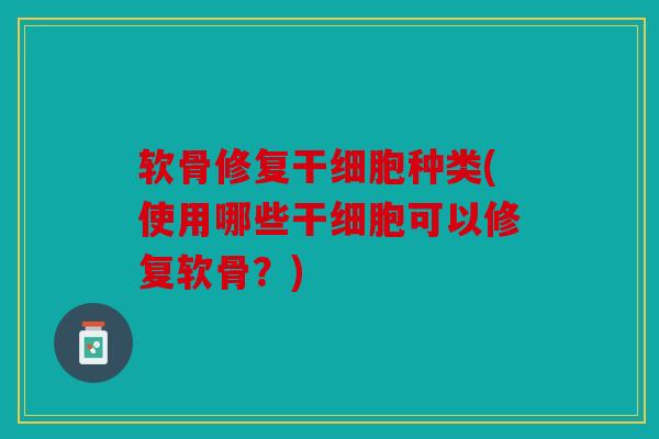 软骨修复干细胞种类(使用哪些干细胞可以修复软骨?) 软骨修复干细胞种类(使用哪些干细胞可以修复软骨?)