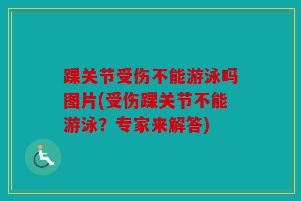 踝关节受伤不能游泳吗图片(受伤踝关节不能游泳？专家来解答)