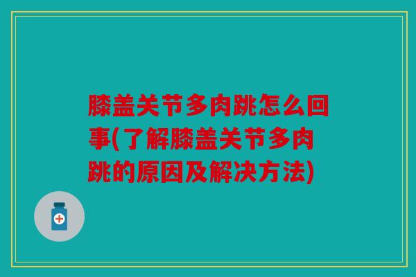 膝盖关节多肉跳怎么回事(了解膝盖关节多肉跳的原因及解决方法)