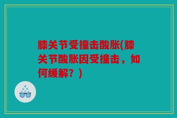 膝关节受撞击酸胀(膝关节酸胀因受撞击,如何缓解?) 膝关节受撞击酸胀(膝关节酸胀因受撞击,如何缓解?)