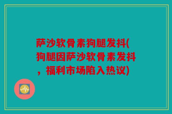 萨沙软骨素狗腿发抖(狗腿因萨沙软骨素发抖，福利市场陷入热议)