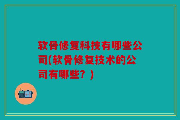 软骨修复科技有哪些公司(软骨修复技术的公司有哪些?) 软骨修复科技有哪些公司(软骨修复技术的公司有哪些?)