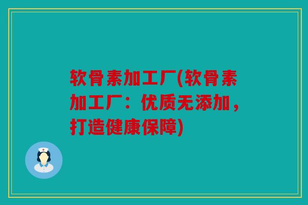 软骨素加工厂(软骨素加工厂:优质无添加,打造健康保障) 软骨素加工厂(软骨素加工厂:优质无添加,打造健康保障)