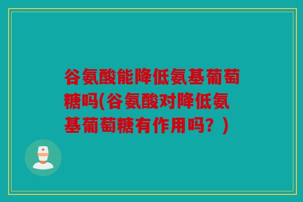 谷氨酸能降低氨基葡萄糖吗(谷氨酸对降低氨基葡萄糖有作用吗？)