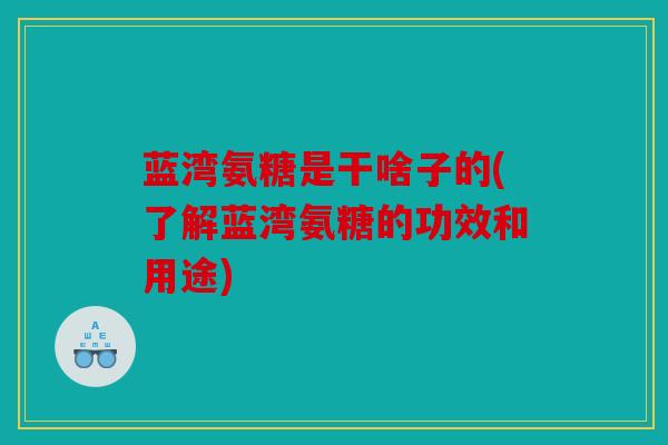 蓝湾氨糖是干啥子的(了解蓝湾氨糖的功效和用途)