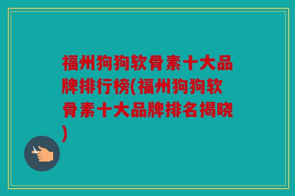 福州狗狗软骨素十大品牌排行榜(福州狗狗软骨素十大品牌排名揭晓)