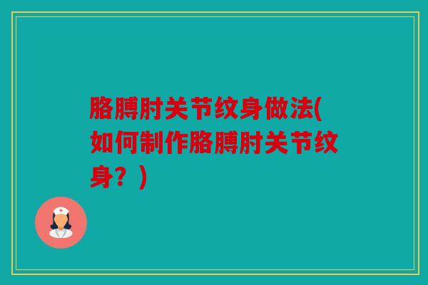 胳膊肘关节纹身做法(如何制作胳膊肘关节纹身?) 胳膊肘关节纹身做法(如何制作胳膊肘关节纹身?)