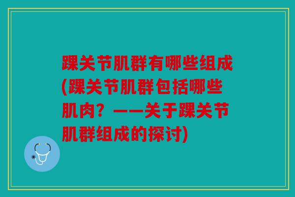 踝关节肌群有哪些组成(踝关节肌群包括哪些肌肉？——关于踝关节肌群组成的探讨)