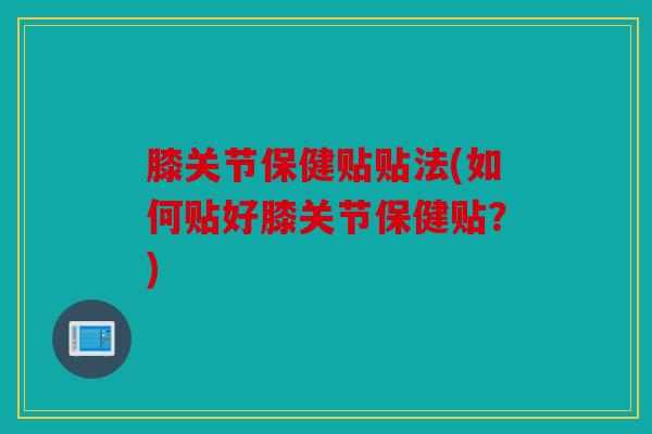 膝关节保健贴贴法(如何贴好膝关节保健贴？)