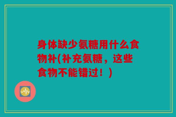 身体缺少氨糖用什么食物补(补充氨糖,这些食物不能错过!) 身体缺少氨糖用什么食物补(补充氨糖,这些食物不能错过!)
