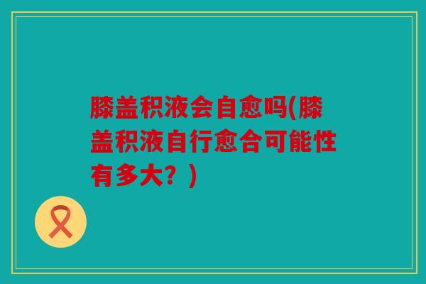 膝盖积液会自愈吗(膝盖积液自行愈合可能性有多大?) 膝盖积液会自愈吗(膝盖积液自行愈合可能性有多大?)