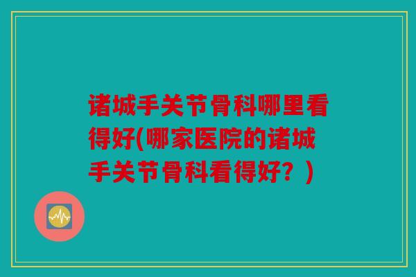 诸城手关节骨科哪里看得好(哪家医院的诸城手关节骨科看得好?) 诸城手关节骨科哪里看得好(哪家医院的诸城手关节骨科看得好?)