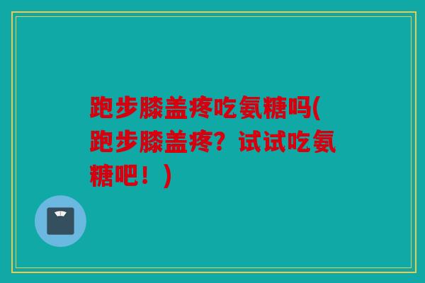 跑步膝盖疼吃氨糖吗(跑步膝盖疼?试试吃氨糖吧!) 跑步膝盖疼吃氨糖吗(跑步膝盖疼?试试吃氨糖吧!)