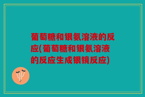 葡萄糖和银氨溶液的反应(葡萄糖和银氨溶液的反应生成银镜反应)