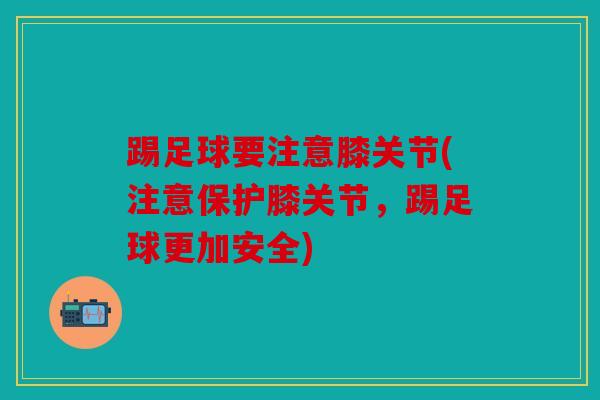 踢足球要注意膝关节(注意保护膝关节,踢足球更加安全) 踢足球要注意膝关节(注意保护膝关节,踢足球更加安全)