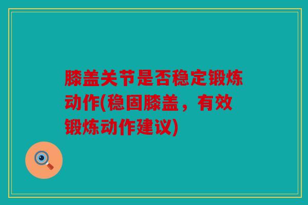 膝盖关节是否稳定锻炼动作(稳固膝盖，有效锻炼动作建议)