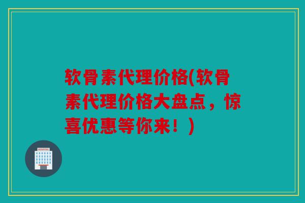 软骨素代理价格(软骨素代理价格大盘点,惊喜优惠等你来!) 软骨素代理价格(软骨素代理价格大盘点,惊喜优惠等你来!)