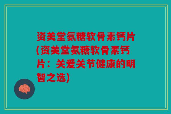 资美堂氨糖软骨素钙片(资美堂氨糖软骨素钙片：关爱关节健康的明智之选)