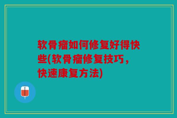 软骨瘤如何修复好得快些(软骨瘤修复技巧,快速康复方法) 软骨瘤如何修复好得快些(软骨瘤修复技巧,快速康复方法)