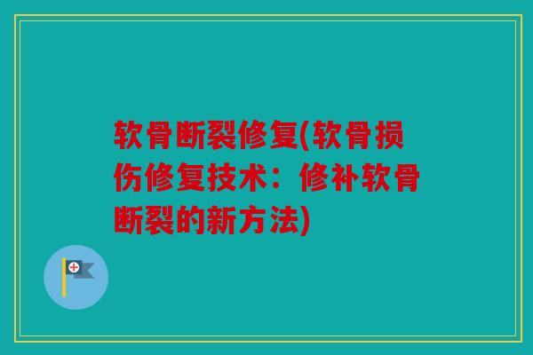 软骨断裂修复(软骨损伤修复技术:修补软骨断裂的新方法) 软骨断裂修复(软骨损伤修复技术:修补软骨断裂的新方法)