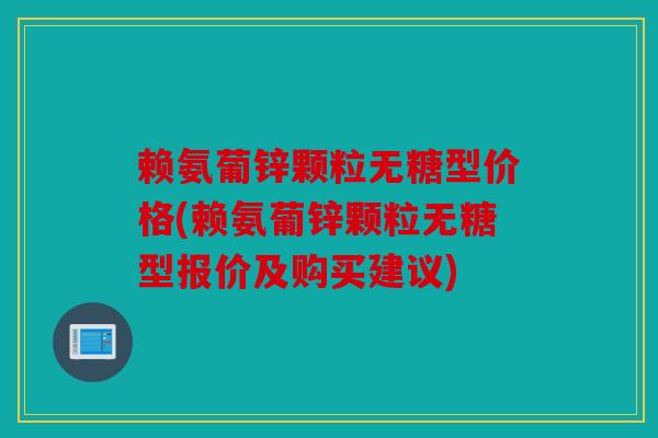 赖氨葡锌颗粒无糖型价格(赖氨葡锌颗粒无糖型报价及购买建议)