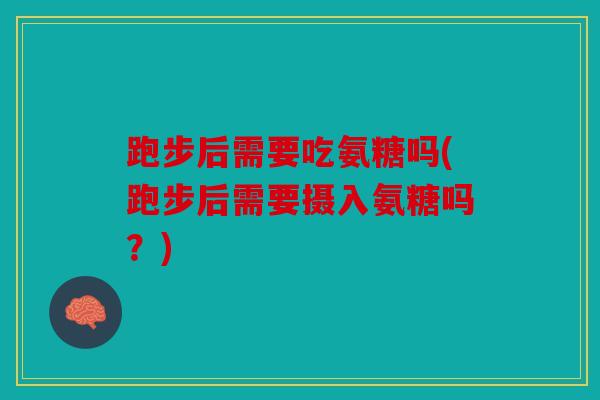 跑步后需要吃氨糖吗(跑步后需要摄入氨糖吗?) 跑步后需要吃氨糖吗(跑步后需要摄入氨糖吗?)