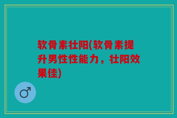 软骨素壮阳(软骨素提升男性性能力，壮阳效果佳)