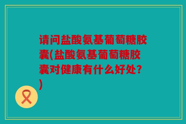 请问盐酸氨基葡萄糖胶囊(盐酸氨基葡萄糖胶囊对健康有什么好处?) 请问盐酸氨基葡萄糖胶囊(盐酸氨基葡萄糖胶囊对健康有什么好处?)