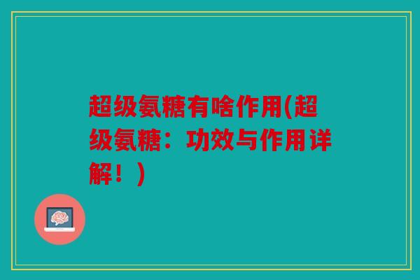 超级氨糖有啥作用(超级氨糖:功效与作用详解!) 超级氨糖有啥作用(超级氨糖:功效与作用详解!)