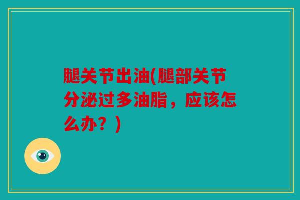 腿关节出油(腿部关节分泌过多油脂,应该怎么办?) 腿关节出油(腿部关节分泌过多油脂,应该怎么办?)