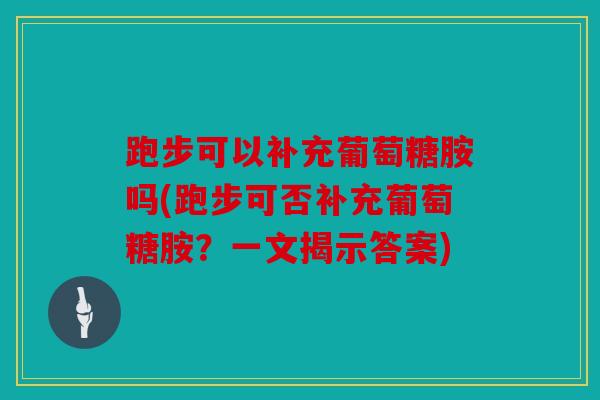 跑步可以补充葡萄糖胺吗(跑步可否补充葡萄糖胺?一文揭示答案) 跑步可以补充葡萄糖胺吗(跑步可否补充葡萄糖胺?一文揭示答案)