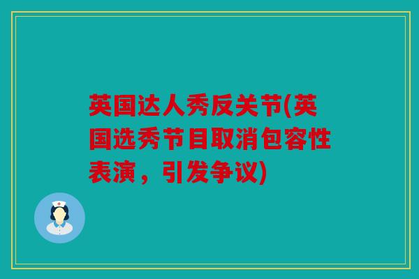 英国达人秀反关节(英国选秀节目取消包容性表演,引发争议) 英国达人秀反关节(英国选秀节目取消包容性表演,引发争议)
