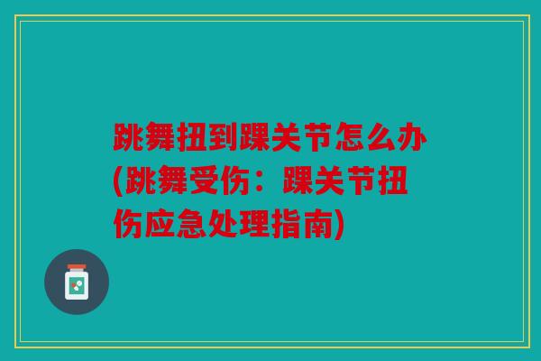 跳舞扭到踝关节怎么办(跳舞受伤：踝关节扭伤应急处理指南)