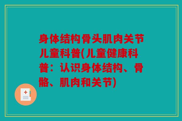 身体结构骨头肌肉关节儿童科普(儿童健康科普：认识身体结构、骨骼、肌肉和关节)